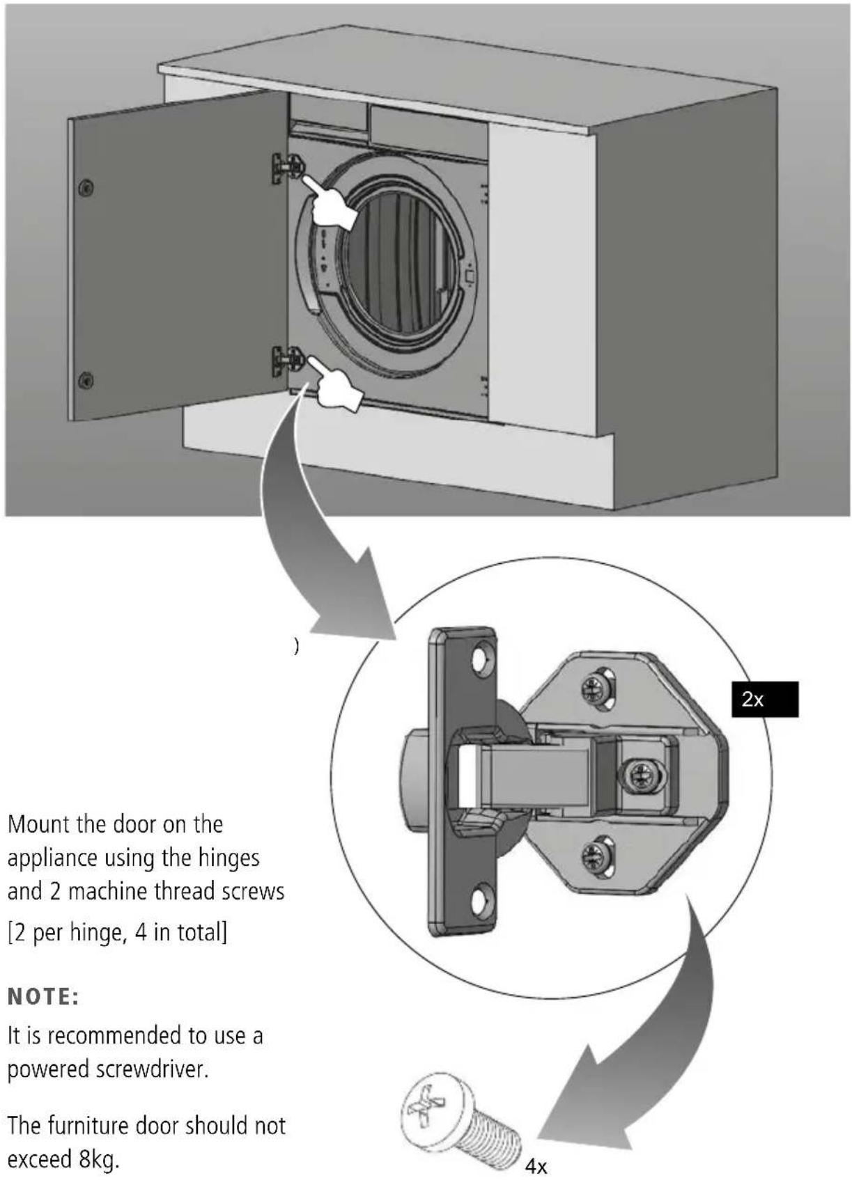 Mount the door on the appliance using the hinges and 2 machine thread screws [2 per hinge, 4 in total] NOTE: It is recommended to use a powered screwdriver. The furniture door should not exceed 8kg.