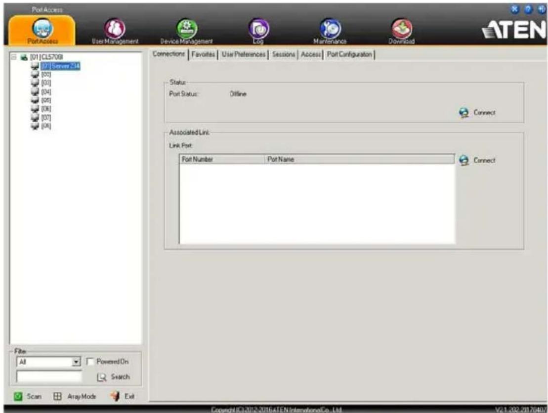 PortAccess PortAccess User Management Device Management Log Maintenance Download [01]CL5709 [01]Server 234 [00] [01] [04] [05] [06] [08] [07] [06] Connections Favoites User Preferences Sessions Access Port Configuration Status Port Status: Offline Connect Associated Link: Link Port: Port Number Port Name Connect File: All Powered On Search Scan Array Mode Exit Copyright©2002-2016ATENInternationalCo., Ltd. V2.1.202.20170407