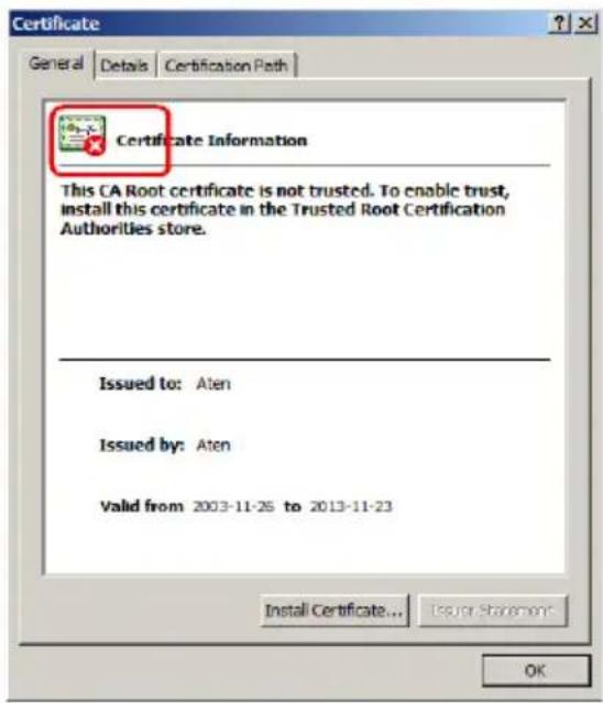 Certificate General Details Certification Path Certificate Information This CA Root certificate is not trusted. To enable trust, install this certificate in the Trusted Root Certification Authorities store. Issued to: Aten Issued by: Aten Valid from 2003-11-26 to 2013-11-23 Install Certificate... Issuer Statement OK
