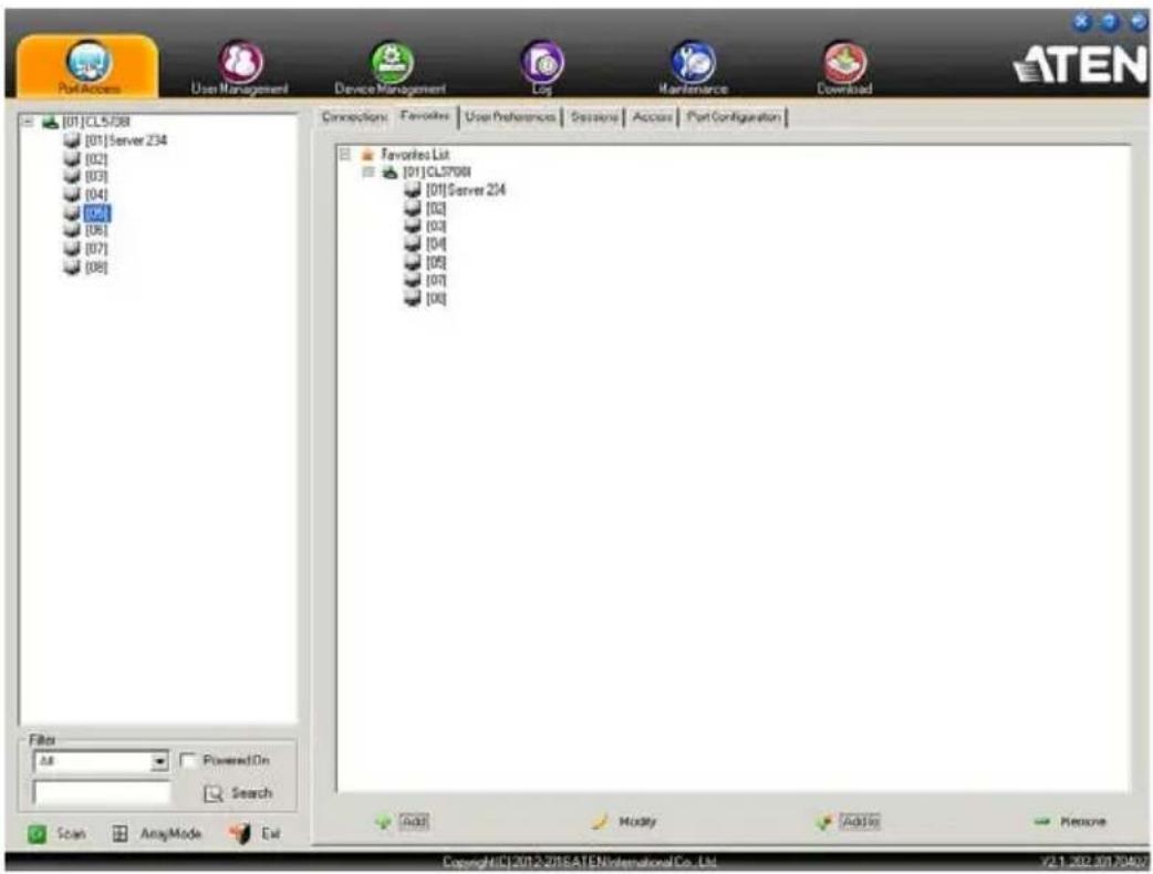 PortAccess User Management Device Management Log Maintenance Download [01]CL5708 [01]Server 234 [02] [03] [04] [06] [07] [08] Connections: Favorites | User Preferences | Sessioned | Access | Port Configuration | Favorites List [01]CL5708 [01]Server 234 [02] [03] [04] [05] [06] [07] [08] Filters All Powered On Search Scan ArrayMode Edit Add Modify AddUp Preview Copyright©2012-2018 ATEN International Co., Ltd. V2.1.202.201.70402