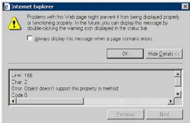 Internet Explorer Problems with this Web page might prevent it from being displayed properly or functioning properly. In the future, you can display this message by double-clicking the warning icon displayed in the status bar. Always display this message when a page contains errors. OK Hide Details << Line: 166 Char: 2 Error: Object doesn't support this property or method Code: 0 Previous Next