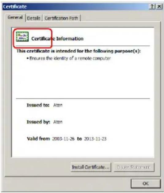 Certificate General Details Certification Path Certificate Information This certificate is intended for the following purpose(s): • Ensures the identity of a remote computer Issued to: Aten Issued by: Aten Valid from: 2003-11-25 to 2013-11-23 Install Certificate..."Issue Statement" OK
