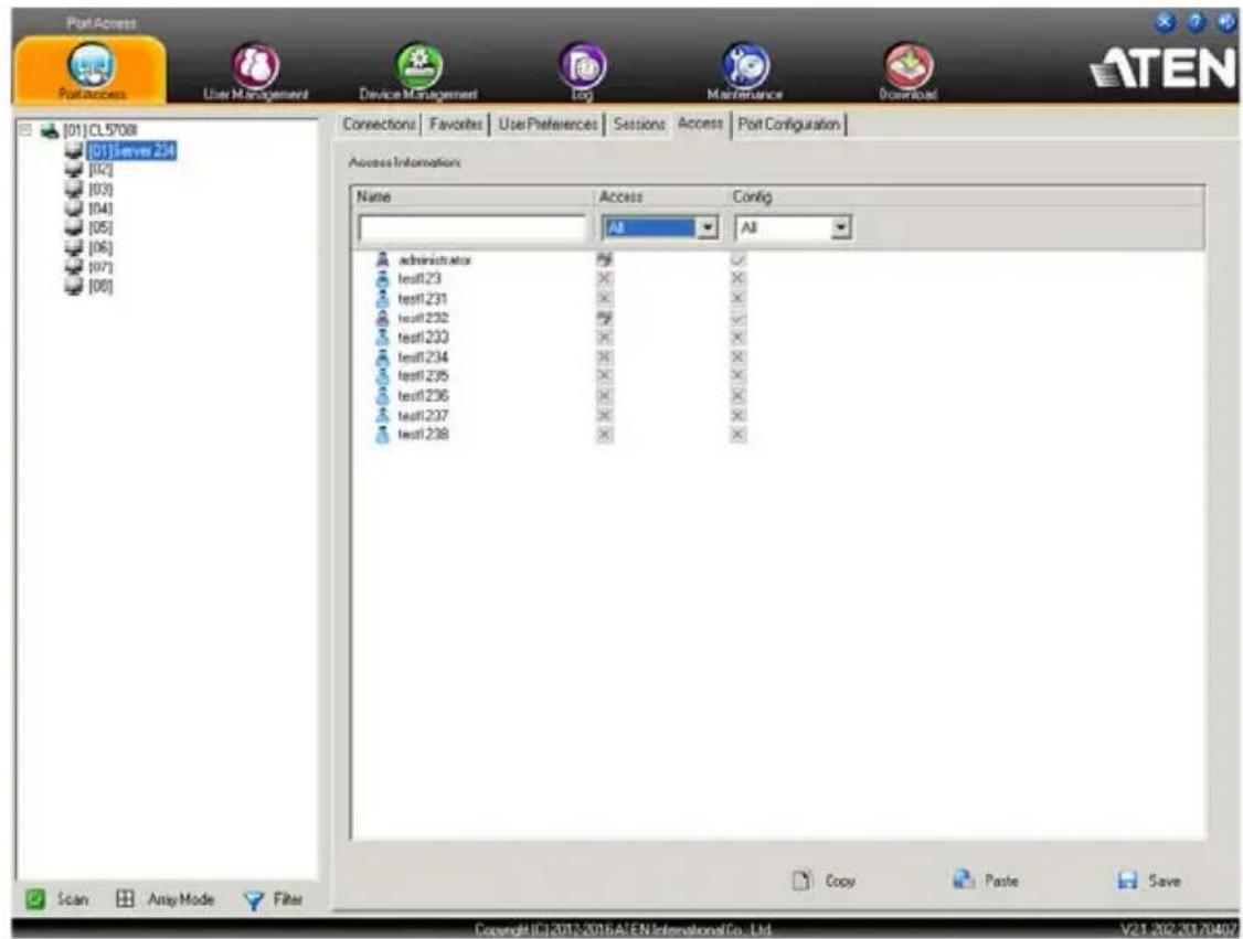 PortAccess PortAccess User Management Device Management log Maintenance Downloaded [01] CL5708 [01]Server 234 [02] [03] [04] [05] [06] [07] [08] Connections | Favorites | User Preferences | Sessions | Access | Port Configuration | Access Information: Name Access Config All All administrators ✓ test123 × × test1231 × × test1232 ✓ test1233 × × test1234 × × test1235 × × test1236 × × test1237 × × test1238 × × Scan Any Mode Filter Copy Paste.Save Copyright:ICJ-2012-2016/AEN InternationalCo., Ltd. V21.202.20170407