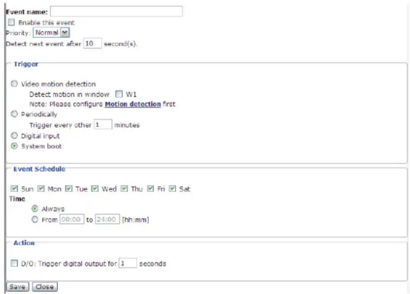 Event name: Enable this event Priority: Normal Detect next event after 10 second(s). Trigger Video motion detection Detect motion in window W1 Note: Please configure Motion detection first Periodically Trigger every other 1 minutes Digital input System boot Event Schedule Sun Mon Tue Wed Thu Fri Sat Time Always From 00:00 to 24:00 [hh:mm] Action D/O: Trigger digital output for 1 seconds Save Close