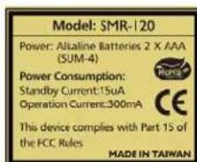 Model: SMR-120 Power: Alkaline Batteries 2 X AAA (SUM-4) Power Consumption: Standby Current:15uA Operation Current:300mA This device complies with Part 15 of the FCC Rules MADE IN TAIWAN