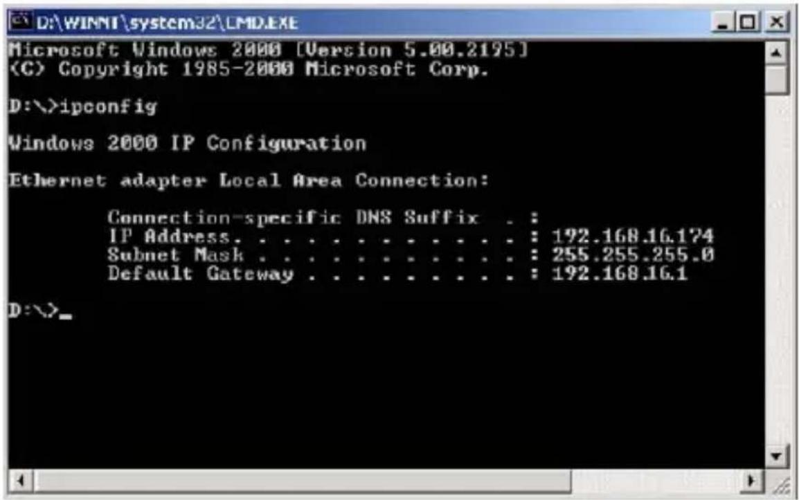 Microsoft Windows 2000 [Version 5.00.2195] (C) Copyright 1985-2000 Microsoft Corp. D:\>ipconfig Windows 2000 IP Configuration Ethernet adapter Local Area Connection: Connection-specific DNS Suffix . : IP Address. . . . . . . . . . . . . : 192.168.16.174 Subnet Mask . . . . . . . . . . . . : 255.255.255.0 Default Gateway . . . . . . . . . . : 192.168.16.1 D:\>