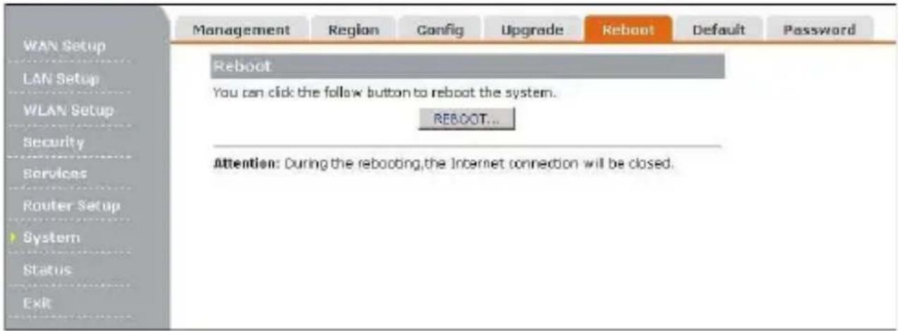 MANAGEMENT Region Config Upgrade Reboot Default Password WAN Setup LAN Setup WLAN Setup Security Services Router Setup System Status Exit Reboot You can click the follow button to reboot the system. REBOOT... Attention: During the rebooting, the Internet connection will be closed.