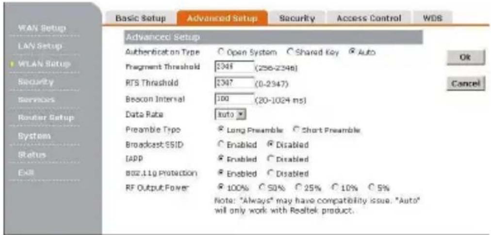 WAN Setup LAN Setup WLAN Setup Security Services Router Setup System Status ExR Basic Setup Advanced Setup Security Access Control WDS Advanced Setup Authentication Type Open System Shared Key Auto Fragment Threshold 2346 (298-2346) RTS Threshold 2347 (0-2347) Beacon Interval 100 (20-1024 ms) Data Rate Auto Preamble Type Long Preamble Short Preamble Broadcast SSID Enabled Disabled [APP] Enabled Disabled 802.11g Protection Enabled Disabled RF Output Power 100% 50% 25% 10% 5% Note: "Always" may have compatibility issue. "Auto" will only work with Realtek product.