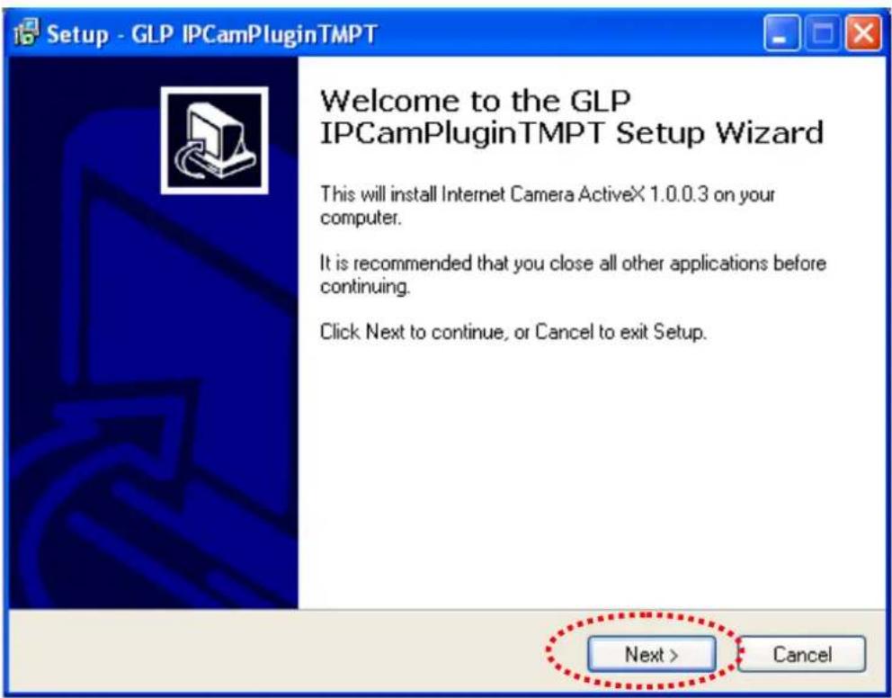 Setup - GLP IPCamPluginTMPT Welcome to the GLP IPCCamPluginTMPT Setup Wizard This will install Internet Camera ActiveX 1.0.0.3 on your computer. It is recommended that you close all other applications before continuing. Click Next to continue, or Cancel to exit Setup. Next > Cancel