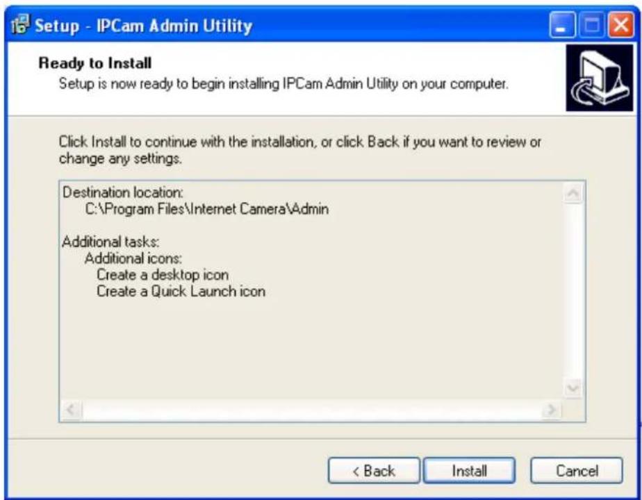 Setup - IPCam Admin Utility Ready to Install Setup is now ready to begin installing IPCam Admin Utility on your computer. Click Install to continue with the installation, or click Back if you want to review or change any settings. Destination location: C:\Program Files\Internet Camera\Admin Additional tasks: Additional icons: Create a desktop icon Create a Quick Launch icon < Back Install Cancel
