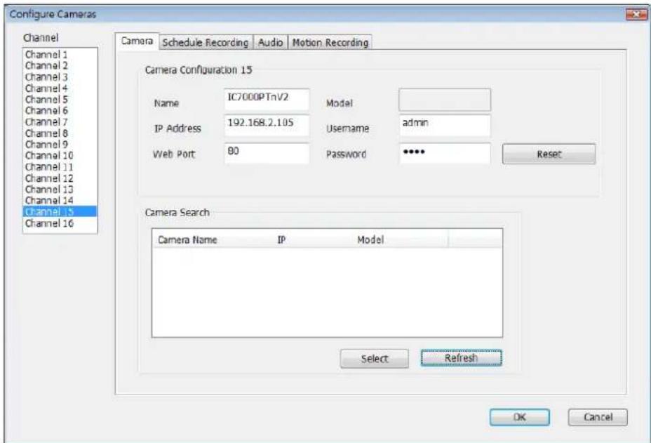 Configure Cameras Channel Channel 1 Channel 2 Channel 3 Channel 4 Channel 5 Channel 6 Channel 7 Channel 8 Channel 9 Channel 10 Channel 11 Channel 12 Channel 13 Channel 14 Channel 15 Channel 16 Camera Schedule Recording Audio Motion Recording Camera Configuration 15 Name IC7000PTnV2 Model IP Address 192.168.2.105 Username admin Web Port 80 Password **** Reset Camera Search Camera Name IP Model Select Refresh OK Cancel