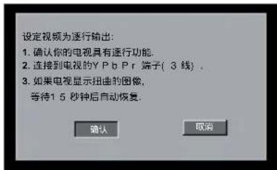 设定视频为逐行输出: 1. 确认你的电视具有逐行功能。 2. 连接到电视的YPbPr端子(3线)。 3. 如果电视显示扭曲的图像,等待1.5秒钟后自动恢复: 确认 取消