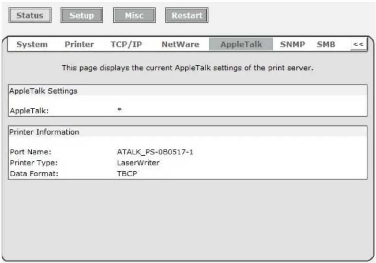 Status Setup Misc Restart System Printer TCP/IP NetWare AppleTalk SNMP SMB << This page displays the current AppleTalk settings of the print server. AppleTalk Settings AppleTalk: * Printer Information Port Name: ATALK_PS-0B0517-1 Printer Type: LaserWriter Data Format: TBCP