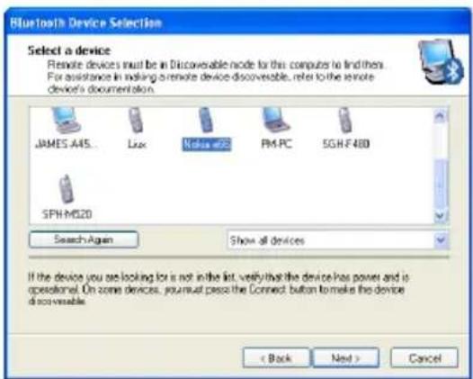 Bluetooth Device Selection Select a device Remote devices must be in Discoverable node for this computer to find them. For assistance in making a remote device discoverable, refer to the remote device's documentation. JAMES A45... Lax Nokia e22 PM-PC SGH-F480 SPH-M520 Search Again Show all devices If the device you see looking for is not in the list, verify that the device has power and is operational. On some devices, journal pass to the Connect button to make this device discoverable. < Back Next > Cancel