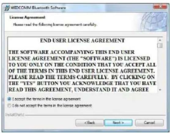 WIDCOMM Bluetooth Software License Agreement Please read the following license agreement carefully. END USER LICENSE AGREEMENT THE SOFTWARE ACCOMPANYING THIS END USER LICENSE AGREEMENT (THE "SOFTWARE") IS LICENSED TO YOU ONLY ON THE CONDITION THAT YOU ACCEPT ALL OF THE TERMS IN THIS END USER LICENSE AGREEMENT. PLEASE READ THE TERMS CAREFULLY. BY CLICKING ON THE "YES" BUTTON YOU ACKNOWLEDGE THAT YOU HAVE READ THIS AGREEMENT, UNDERSTAND IT AND AGREE ● I accept the terms in the license agreement ○ I do not accept the terms in the license agreement < Back Next > Cancel