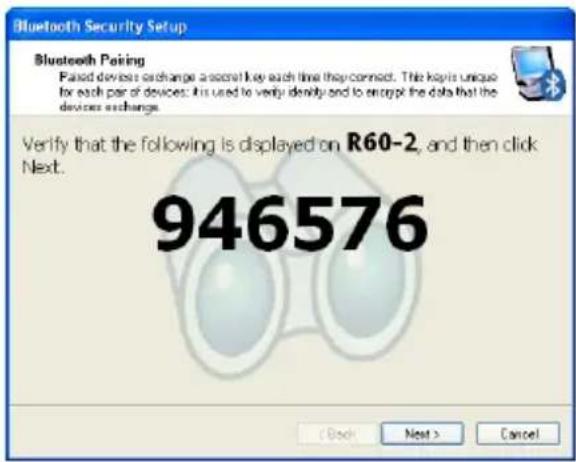 Bluetooth Security Setup Bluetooth Pairing Fixed devices exchange a secret key each time they connect. This kapi is unique for each pair of devices: it is used to verify identity and to encrypt the data that the devices exchange. Verify that the following is displayed on R60-2, and then click Next. 946576 < Back Next > Cancel