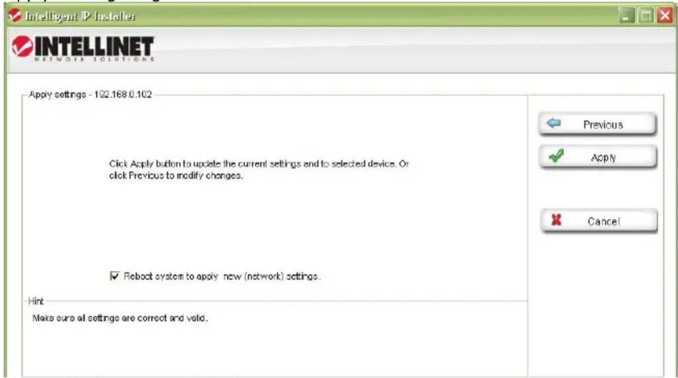 Intelligent IP Installer INTELLINET NETWORK SOLUTIONS Apply settings - 192.168 0.102 Click Apply button to update the current settings and to selected device. Or click Previous to modify changes. ✓ Reboot system to apply new (network) settings. Hint Make sure all settings are correct and valid.