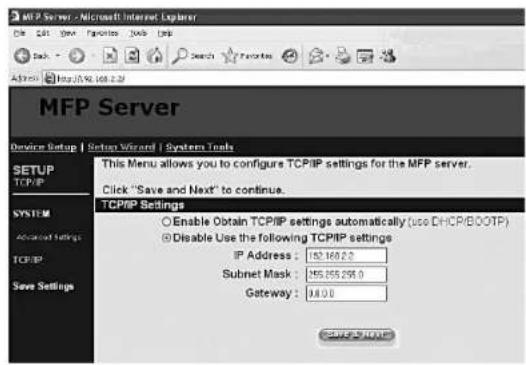 MFP Server Device Setup | Setup Wizard | System Tools SETUP TCP/IP SYSTEM Advanced Settings TCP/IP Save Settings This Menu allows you to configure TCP/IP settings for the MFP server. Click "Save and Next" to continue. TCP/IP Settings Enable Obtain TCP/IP settings automatically (use DHCP/BOOTP) Disab…