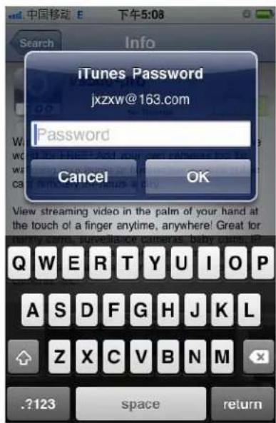 中国移动 E 下午5:08 Search Info iTunes Password jzxw@163.com Password Cancel OK View streaming video in the palm of your hand at the touch of a finger anytime, anywhere! Great for mainly some surveillance camera as baby cues. Q W E R T Y U I O P A S D F G H J K L Z X C V B N M .2123 space return