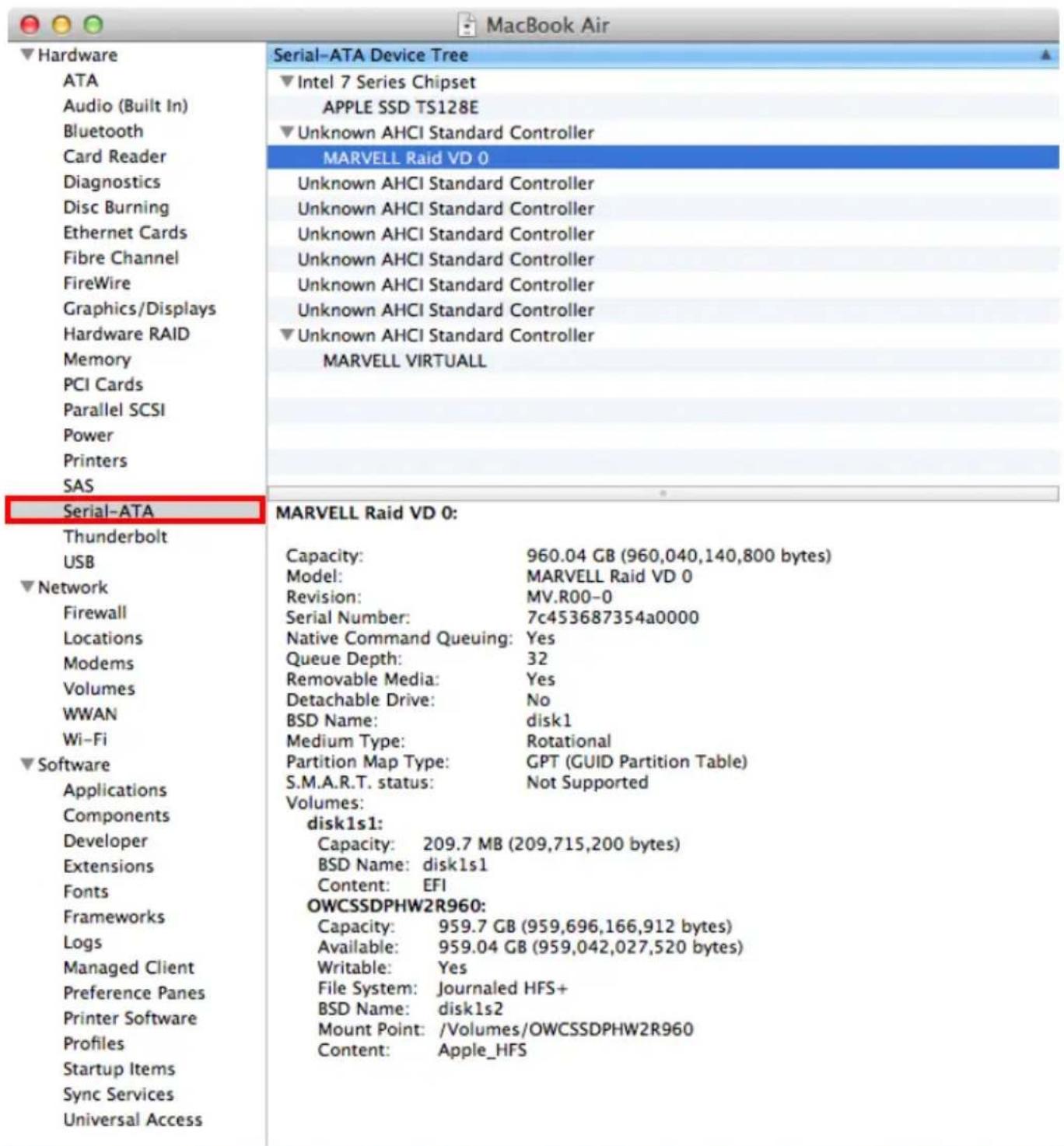 Hardware ATA Audio (Built In) Bluetooth Card Reader Diagnostics Disc Burning Ethernet Cards Fibre Channel FireWire Graphics/Displays Hardware RAID Memory PCI Cards Parallel SCSI Power Printers SAS Serial-ATA Thunderbolt USB Network Firewall Locations Modems Volumes WWAN Wi-Fi Software Applications Components Developer Extensions Fonts Frameworks Logs Managed Client Preference Panes Printer Software Profiles Startup Items Sync Services Universal Access Serial-ATA Device Tree Intel 7 Series Chipset APPLE SSD TS128E Unknown AHCI Standard Controller MARVELL Raid VD 0 Unknown AHCI Standard Controller Unknown AHCI Standard Controller Unknown AHCI Standard Controller Unknown AHCI Standard Controller Unknown AHCI Standard Controller Unknown AHCI Standard Controller MARVELL VIRTUALL MARVELL Raid VD 0: Capacity: 960.04 GB (960,040,140,800 bytes) Model: MARVELL Raid VD 0 Revision: MV.R00-0 Serial Number: 7c453687354a0000 Native Command Queuing: Yes Queue Depth: 32 Removable Media: Yes Detachable Drive: No BSD Name: disk1 Medium Type: Rotational Partition Map Type: GPT (GUID Partition Table) S.M.A.R.T. status: Not Supported Volumes: disk1s1: Capacity: 209.7 MB (209,715,200 bytes) BSD Name: disk1s1 Content: EFI OWCSSDPHW2R960: Capacity: 959.7 GB (959,696,166,912 bytes) Available: 959.04 GB (959,042,027,520 bytes) Writable: Yes File System: Journaled HFS+ BSD Name: disk1s2 Mount Point: /Volumes/OWCSSDPHW2R960 Content: Apple_HFS