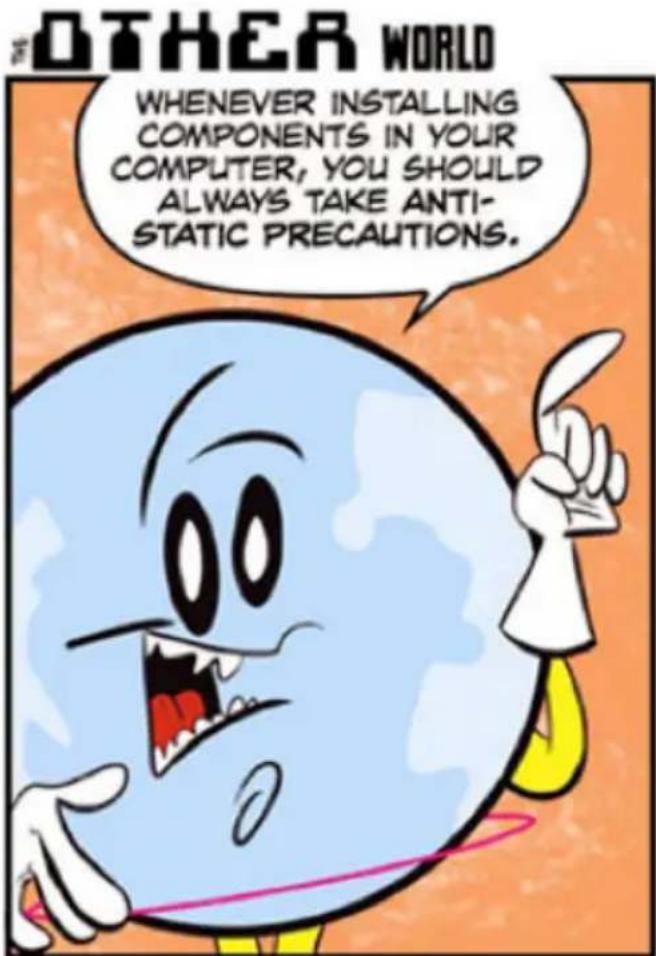 OTHER WORLD WHENEVER INSTALLING COMPONENTS IN YOUR COMPUTER, YOU SHOULD ALWAYS TAKE ANTI- STATIC PRECAUTIONS.