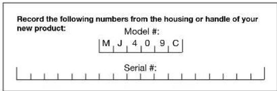 Record the following numbers from the housing or handle of your new product: Model # M J 4 0 9 C Serial #: