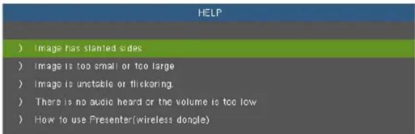 HELP ) Image has slanted sides ) Image is too small or too large ) Image is unstable or flickering. ) There is no audio heard or the volume is too low ) How to use Presenter(wireless dongle)