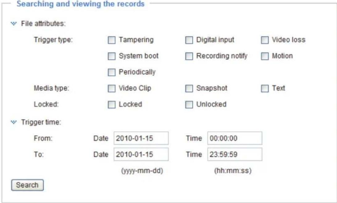 Searching and viewing the records File attributes: Trigger type: Tampering Digital input Video loss System boot Recording notify Motion Periodically Media type: Video Clip Snapshot Text Locked: Locked Unlocked Trigger time: From: Date 2010-01-15 Time 00:00:00 To: Date 2010-01-15 Time 23:59:59 (yyyy-mm-dd) (hh:mm:ss) Search