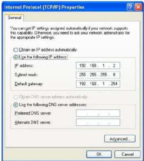 Internet Protocol (TCP/IP) Properties General You can get IP settings assigned automatically if your network supports this capability. Otherwise, you need to ask your network administrator for the appropriate IP settings. ○ Obtain an IP address automatically ● Use the following IP address: IP address: 192 . 168 . 1 . 2 Subnet mask: 255 . 255 . 265 . 0 Default gateway: 192 . 169 . 1 . 254 ○ Obtain DNS server address automatically ● Use the following DNS server addresses: Preferred DNS server : . . . Alternate DNS server: . . . Advanced... OK Cancel