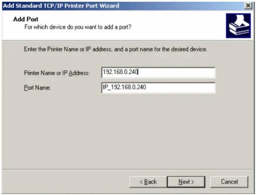 Add Standard TCP/IP Printer Port Wizard Add Port For which device do you want to add a port? Enter the Printer Name or IP address, and a port name for the desired device. Printer Name or IP Address: 192.168.0.240 Port Name: IP_192.168.0.240 < Back Next > Cancel