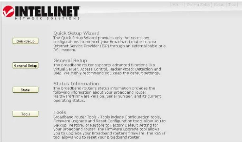 INTELLINET NETWORK SOLUTIONS Quick Setup Wizard The Quick Setup Wizard provides only the necessary configurations to connect your Broadband router to your Internet Service Provider (ISP) through an external cable or a DSL modem. General Setup The Broadband router supports advanced functions like Virtual Server, Access Control, Hacker Attack Detection and DMZ. We highly recommend you keep the default settings. Status Information The Broadband router's status information provides the following information about your Broadband router: Hardware/Firmware version, Serial Number, and its current operating status. Tools Tools Broadband router Tools - Tools include Configuration tools, Firmware upgrade and Reset.Configuration tools allow you to Backup, Restore, or Restore to Factory Default setting for your Broadband router. The Firmware upgrade tool allows you to upgrade your Broadband router's firmware. The RESET tool allows you to reset your Broadband router.