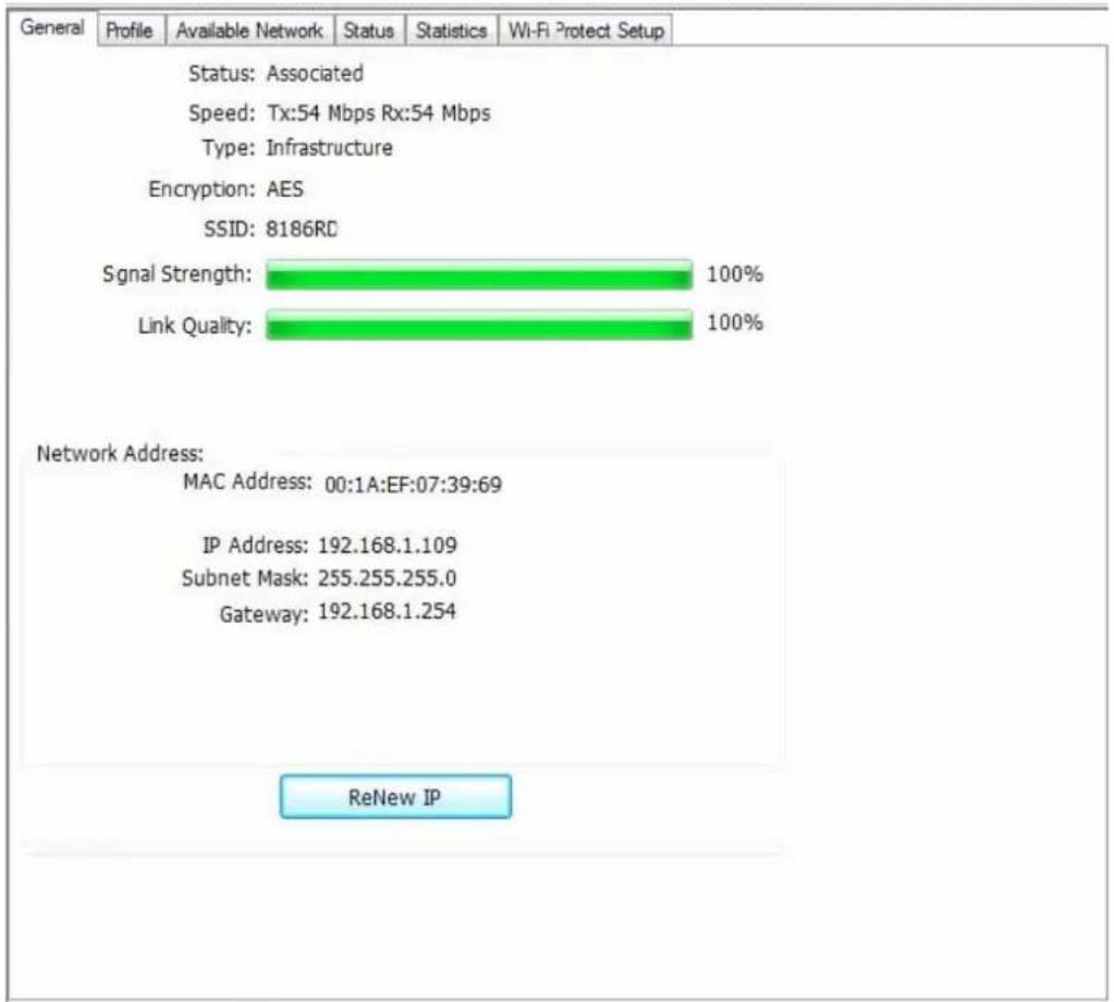 General Profile Available Network Status Statistics Wi-Fi Protect Setup Status: Associated Speed: Tx:54 Mbps Rx:54 Mbps Type: Infrastructure Encryption: AES SSID: 8186RD Signal Strength: 100% Link Quality: 100% Network Address: MAC Address: 00:1A:EF:07:39:69 IP Address: 192.168.1.109 Subnet Mask: 25…