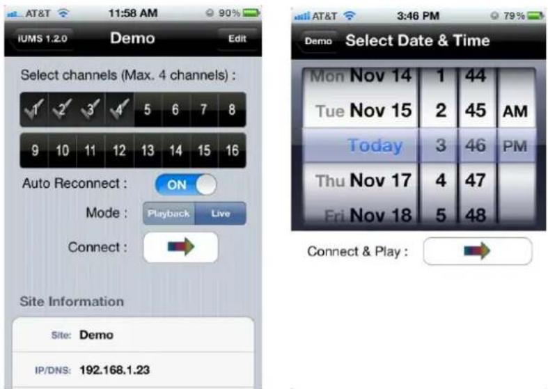 AT&T 11:58 AM 90% IUMS 1.2.0 Demo Edit Select channels (Max. 4 channels) : 1 2 3 4 5 6 7 8 9 10 11 12 13 14 15 16 Auto Reconnect : ON Mode : Playback Live Connect : Site Information Site: Demo IP/DNS: 192.168.1.23 Demo Select Date & Time Mon Nov 14 1 44 Tue Nov 15 2 45 AM Today 3 46 PM Thu Nov 17 4 47 Fri Nov 18 5 48 Connect & Play : →