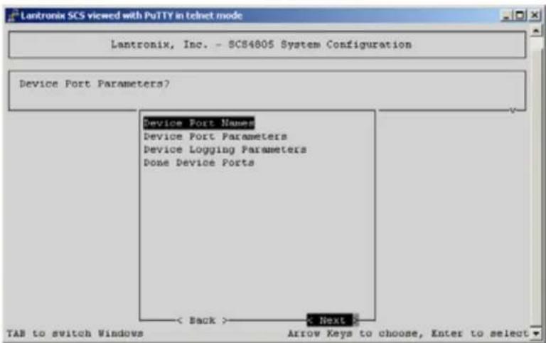 Lantronix SCS viewed with PuTTY in telnet mode Lantronix, Inc. - SC84805 System Configuration Device Port Parameters? Device Port Names Device Port Parameters Device Logging Parameters Done Device Ports < Back > < Next > TAB to switch Windows Arrow Keys to choose, Enter to select