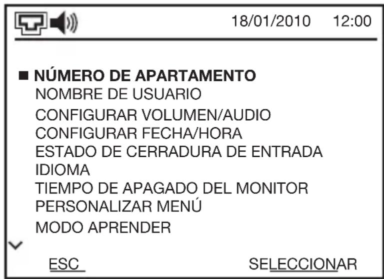 18/01/2010 12:00 ■ NÚMERO DE APARTAMENTO NOMBRE DE USUARIO CONFIGURAR VOLUMEN/AUDIO CONFIGURAR FECHA/HORA ESTADO DE CERRADURA DE ENTRADA IDIOMA TIEMPO DE APAGADO DEL MONITOR PERSONALIZAR MENÚ MODO APRENDER ESC SELECCIONAR