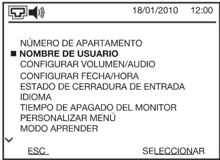 18/01/2010 12:00 NÚMERO DE APARTAMENTO ■ NOMBRE DE USUARIO CONFIGURAR VOLUMEN/AUDIO CONFIGURAR FECHA/HORA ESTADO DE CERRADURA DE ENTRADA IDIOMA TIEMPO DE APAGADO DEL MONITOR PERSONALIZAR MENÚ MODO APRENDER ESC SELECCIONAR