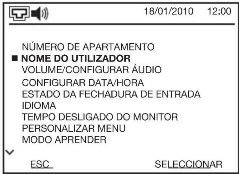 18/01/2010 12:00 NÚMERO DE APARTAMENTO ■ NOME DO UTILIZADOR VOLUME/CONFIGURAR ÁUDIO CONFIGURAR DATA/HORA ESTADO DA FECHADURA DE ENTRADA IDIOMA TEMPO DESLIGADO DO MONITOR PERSONALIZAR MENU MODO APRENDER ESC SELECCIONAR