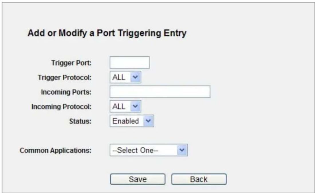 Add or Modify a Port Triggering Entry Trigger Port: Trigger Protocol: ALL Incoming Ports: Incoming Protocol: ALL Status: Enabled Common Applications: --Select One-- Save Back