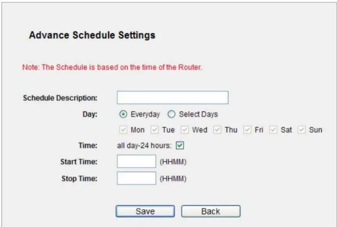Advance Schedule Settings Note: The Schedule is based on the time of the Router. Schedule Description: Day: Everyday Select Days Mon Tue Wed Thu Fri Sat Sun Time: all day-24 hours: Start Time: (HHMM) Stop Time: (HHMM) Save Back