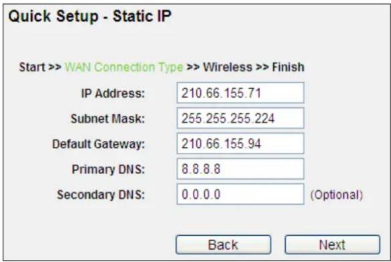Quick Setup - Static IP Start >> WAN Connection Type >> Wireless >> Finish IP Address: 210.66.155.71 Subnet Mask: 255.255.255.224 Default Gateway: 210.66.155.94 Primary DNS: 8.8.8.8 Secondary DNS: 0.0.0.0 (Optional) Back Next