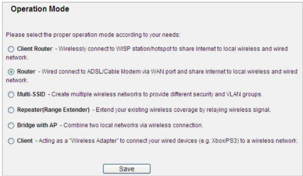 Operation Mode Please select the proper operation mode according to your needs: ○ Client Router - Wirelessly connect to WISP station/hotspot to share Internet to local wireless and wired network. ● Router - Wired connect to ADSL/Cable Modem via WAN port and share Internet to local wireless and wired network. ○ Multi-SSID - Create multiple wireless networks to provide different security and VLAN groups. ○ Repeater(Range Extender) - Extend your existing wireless coverage by relaying wireless signal. ○ Bridge with AP - Combine two local networks via wireless connection. ○ Client - Acting as a "Wireless Adapter" to connect your wired devices (e.g. Xbox/PS3) to a wireless network. Save