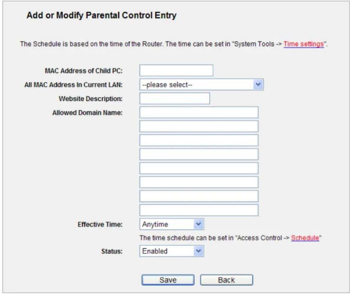 Add or Modify Parental Control Entry The Schedule is based on the time of the Router. The time can be set in "System Tools -> Time settings". MAC Address of Child PC: All MAC Address In Current LAN: --please select-- Website Description: Allowed Domain Name: Effective Time: Anytime Status: Enabled Save Back The time schedule can be set in "Access Control -> Schedule"