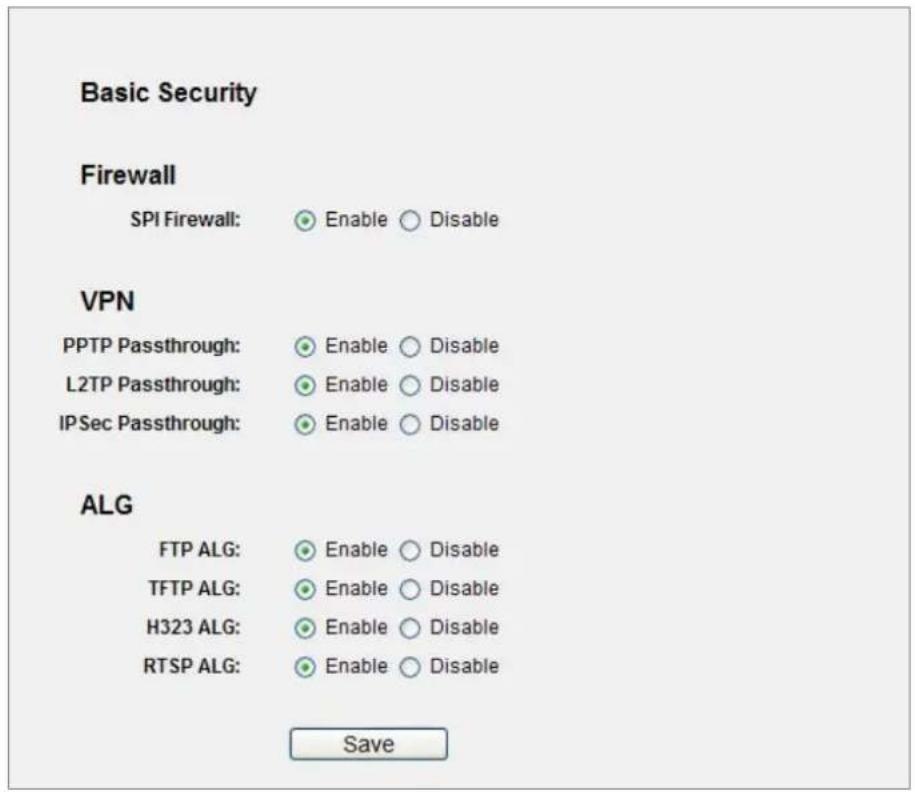 Basic Security Firewall SPI Firewall: Enable Disable VPN PPTP Passthrough: Enable Disable L2TP Passthrough: Enable Disable IPSec Passthrough: Enable Disable ALG FTP ALG: Enable Disable TFTP ALG: Enable Disable H323 ALG: Enable Disable RTSP ALG: Enable Disable Save