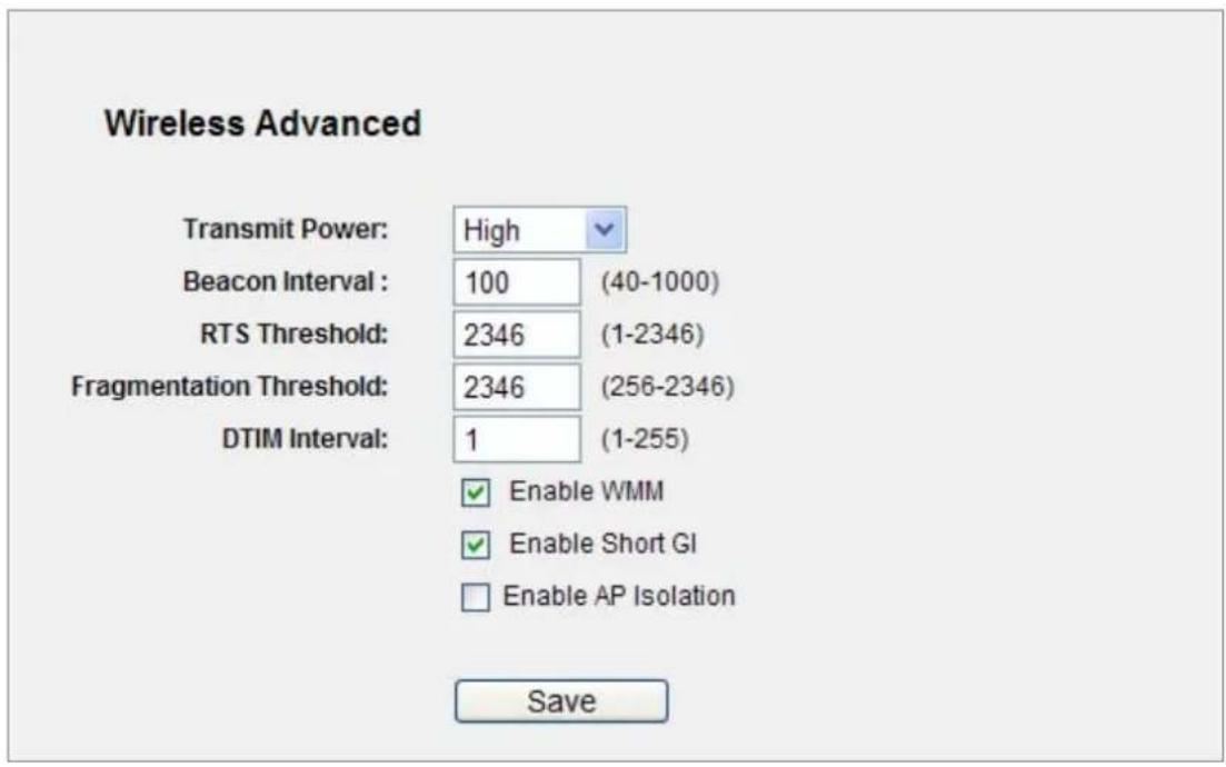 Wireless Advanced Transmit Power: High Beacon Interval: 100 (40-1000) RTS Threshold: 2346 (1-2346) Fragmentation Threshold: 2346 (256-2346) DTIM Interval: 1 (1-255) Enable WMM Enable Short GI Enable AP Isolation Save