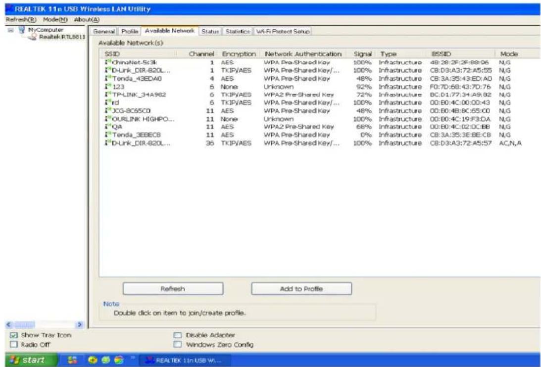 REAL TIK 11n USB Wireless LAN Utility Refresh(R) Mode(N) About(A) MyComputer Realtek RTL8813 General Profile Available Network Status Statistics Wi-Fi Protect Setup Available Network(s) SSID Channel Encryption Network Authentication Signal Type BSSID Mode #ChinaNet-Sc3k 1 AES WPA Pre-Shared Key 100% Infrastructure 48:28:2F:26:88:96 N,G #D-Link_DIR-820L... 1 TKIP/AES WPA Pre-Shared Key/... 100% Infrastructure CB:D3:A3:72:A5:55 N,G #Tenda_43EDA0 4 AES WPA Pre-Shared Key 48% Infrastructure CB:3A:35:43:ED:A0 N,G #123 6 None Unknown 92% Infrastructure F0:7D:68:43:7D:76 N,G #TP-LINK_34A962 6 TKIP/AES WPA2 Pre-Shared Key 72% Infrastructure BC:D1:77:34:A9:82 N,G #rd 6 TKIP/AES WPA Pre-Shared Key/... 100% Infrastructure 00:B0:4C:00:00:43 N,G #JCG-BC65CD 11 AES WPA Pre-Shared Key 48% Infrastructure 00:B0:4B:8C:65:C0 N,G #OURLINK HIGHPO... 11 None Unknown 100% Infrastructure 00:B0:4C:19:F3:DA N,G #QA 11 AES WPA2 Pre-Shared Key 68% Infrastructure 00:B0:4C:02:0C:BB N,G #Tenda_3EBEC8 11 AES WPA Pre-Shared Key 0% Infrastructure CB:3A:35:3E:BE:C8 N,G #D-Link_DIR-820L... 36 TKIP/AES WPA Pre-Shared Key/... 100% Infrastructure CB:D3:A3:72:A5:S7 AC,N,A Refresh Add to Profile Note Double click on item to join/create profile. Show Tray Icon Radio Off Disable Adapter Windows Zero Config REALTEK 11n USB WI...