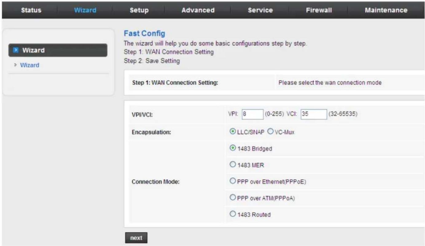Status Wizard Setup Advanced Service Firewall Maintenance Fast Config The wizard will help you do some basic configurations step by step. Step 1: WAN Connection Setting Step 2: Save Setting Step 1: WAN Connection Setting: Please select the wan connection mode VPI/VCI: VPI: 8 (0-255) VCI: 35 (32-65535) Encapsulation: LLC/SNAP VC-Mux 1483 Bridged 1483 MER Connection Mode: PPP over Ethernet(PPPoE) PPP over ATM(PPPoA) 1483 Routed next