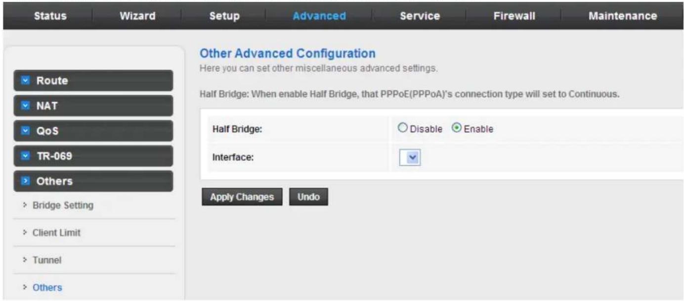 Status Wizard Setup Advanced Service Firewall Maintenance Route NAT QoS TR-069 Others > Bridge Setting > Client Limit > Tunnel > Others Other Advanced Configuration Here you can set other miscellaneous advanced settings. Half Bridge: When enable Half Bridge, that PPPoE(PPPoA)'s connection type will set to Continuous. Half Bridge: Disable Enable Interface: Apply Changes Undo