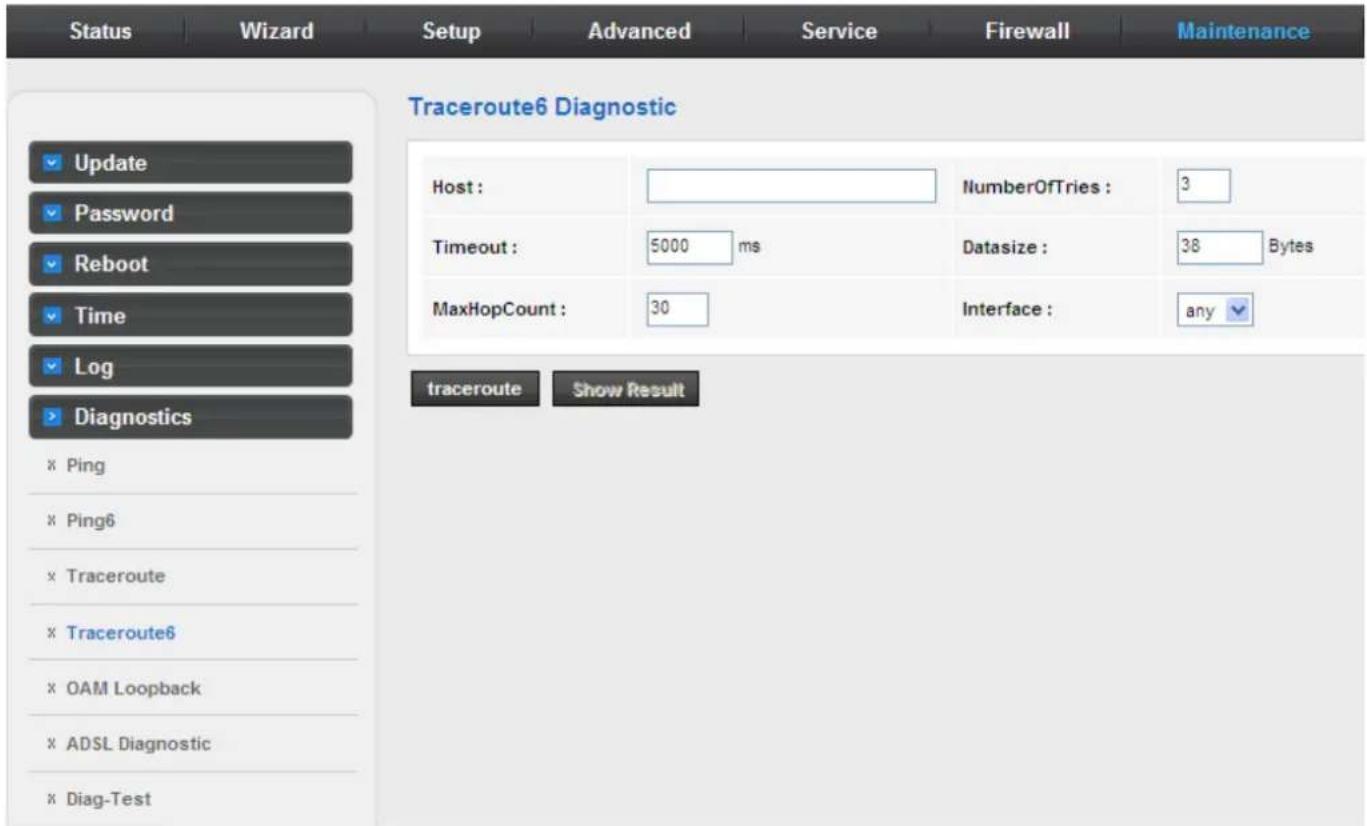 Status Wizard Setup Advanced Service Firewall Maintenance Traceroute6 Diagnostic Update Password Reboot Time Log Diagnostics × Ping × Ping6 × Traceroute × Traceroute6 × OAM Loopback × ADSL Diagnostic × Diag-Test Host: Timeout: 5000 ms MaxHopCount: 30 NumberOfTries: 3 Datasize: 38 Bytes Interface: any traceroute Show Result