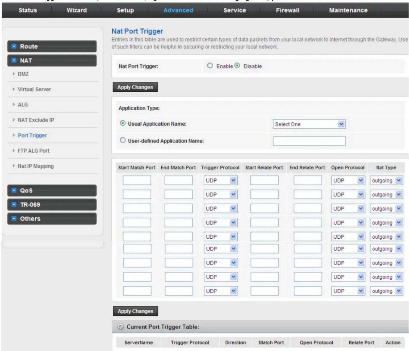 Status Wizard Setup Advanced Service Firewall Maintenance Route NAT DMZ Virtual Server ALG NAT Exclude IP Port Trigger FTP ALG Port Nat IP Mapping QoS TR-069 Others Nat Port Trigger Entries in this table are used to restrict certain types of data packets from your local network to Internet through the Gateway. Use of such filters can be helpful in securing or restricting your local network. Nat Port Trigger: Enable Disable Apply Changes Application Type: Usual Application Name: Select One User-defined Application Name: Start Match Port End Match Port Trigger Protocol Start Relate Port End Relate Port Open Protocol Nat Type UDP UDP UDP UDP UDP UDP UDP UDP UDP UDP UDP UDP UDP UDP UDP UDP UDP UDP UDP UDP UDP UDP UDP UDP UDP UDP UDP UDP UDP UDP UDP UDP UDP UDP UDP UDP UDP UDP UDP UDP UDP UDP UDP UDP UDP UDP UDP UDP UDP UDP PPP PPP PPP PPP PPP PPP PPP PPP PPP PPP PPP PPP PPP PPP PPP PPP PPP PPP PPP PPP PPP PPP PPP PPP PPP PPP PPP PPP PPP PPP PPP PPP PPP PPP PPP PPP PPP PPP PPP PPP PPP PPP PPP PPP PPP PPP PPP PPP PPP PPP IPP10000000000000000000000000000000000000000000000000000000000000000000000000000000000000000000000000000 4 5 6 7 8 9 10 11 12 13 14 15 16 17 18 19 20 21 22 23 24 25 26 27 28 29 30 31 32 33 34 35 36 37 38 39 40 41 42 43 44 45 46 47 48 49 50 51 52 53 54 55 56 57 58 59 60 61 62 63 64 65 66 67 68 69 70 71 72 73 74 75 76 77 78 79 80 81 82 83 84 85 86 87 88 89 90 91 92 93 94 95 96 97 98 99 100 101 102 103 104 105 106 107 108 109 110 111 112 113 114 115 116 117 118 119 120 121 122 123 124 125 126 127 128 129 130 131 132 133 134 135 136 137 138 139 140 141 142 143 144 145 146 147 148 149 150