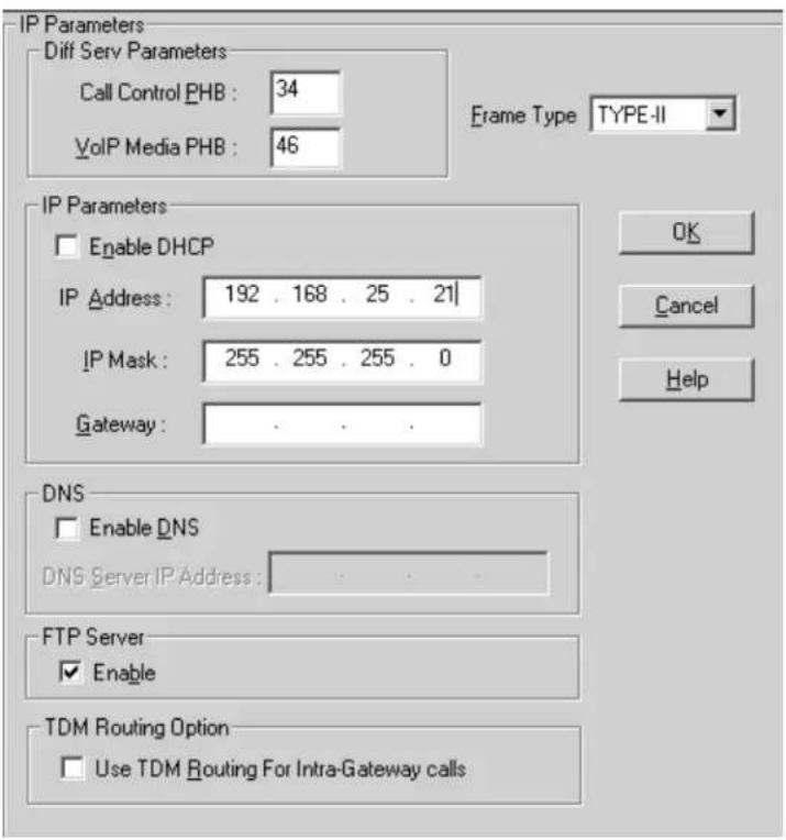 IP Parameters Diff Serv Parameters Call Control PHB : 34 VoIP Media PHB : 46 Frame Type TYPE-II IP Parameters Enable DHCP IP Address : 192 . 168 . 25 . 21 IP Mask : 255 . 255 . 255 . 0 Gateway : OK Cancel Help DNS Enable DNS DNS Server IP Address : FTP Server Enable TDM Routing Option Use TDM Routing For Intra-Gateway calls